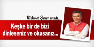 Keşke bir de bizi dinleseniz ve okusanız...