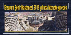 Erzurum Şehir Hastanesi 2018 yılında hizmete girecek