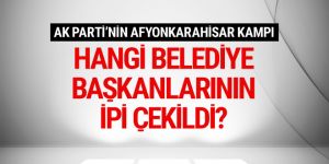 AK Parti'nin Afyon kampında hangi belediye başkanlarının ipi çekildi