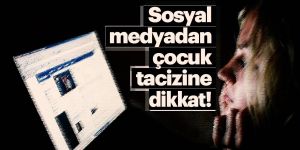 Sosyal medyadan çocuk tacizine dikkat