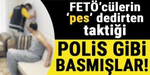 FETÖ'cülerin 'pes' dedirten taktiği... Polis gibi baskın yapmışlar!