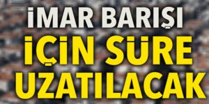 İmar Barışı'nda süre uzayacak