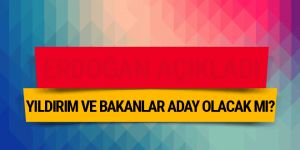 Binali Yıldırım ve bakanlar aday olacak mı?