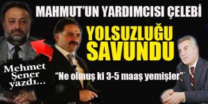 Mahmut'un yardımcısı Çelebi, yolsuzluğu savundu..Ne olmuş ki 3-5 maaş yemişler