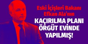 Efkan Ala'nın kaçırılma planı örgüt evinde yapılmış