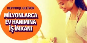 Dev proje geliyor Ev hanımlarına evde iş imkanı