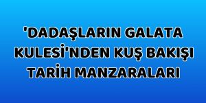 'Dadaşların Galata Kulesi'nden kuş bakışı tarih manzaraları