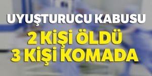 Uyuşturucu kabusu: 2 kişi öldü, 3 kişi komada