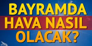 Ramazan bayramında hava nasıl olacak?
