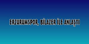 Erzurumspor, Bilazer ile anlaştı