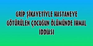Grip şikayetiyle hastaneye götürülen çocuğun ölümünde ihmal iddiası