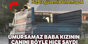 Umursamaz baba kızının canını hiçe saydı