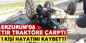 Horasan’da tır traktöre çarptı: 1 ölü, 1 ağır yaralı