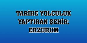 Tarihe Yolculuk Yaptıran Şehir: Erzurum