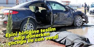 Eşini birliğine teslim edip dönerken çocuğu ile can verdi