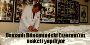Osmanlı Döneminde ki Erzurum’un maketi yapılıyor