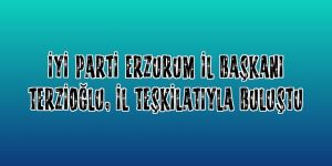 İYİ Parti Erzurum İl Başkanı Terzioğlu, il teşkilatıyla buluştu