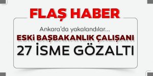 Eski Başbakanlık çalışanlarına operasyon! 27 isimden 18'i yakalandı