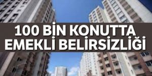 Yüz bin konutta emekli belirsizliği