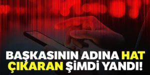 Başkasının adına hat çıkaran şimdi yandı