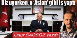 Biz uyurken, o 'Aslan' gibi iş yaptı