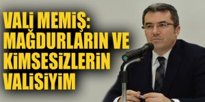 Vali Memiş: Mağdurların ve kimsesizlerin valisiyim