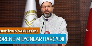 ‘Cennetten ev’ vaat eden Ali Erbaş törene 4 milyon TL harcadı