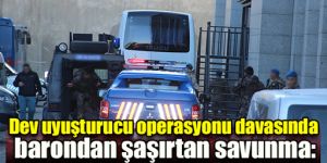 Dev uyuşturucu operasyonu davasında barondan ilginç savunma