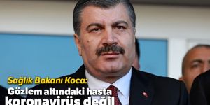Koca: Gözlem altındaki hasta, koronavirüs değil