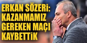 Erkan Sözeri: Kazanmamız gereken maçı kaybettik