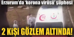Erzurum’da 2 kişi ‘korona virüsü' şüphesiyle karantinaya alındı