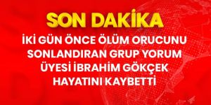 Ölüm orucunu 2 gün önce sonlandıran Grup Yorum üyesi İbrahim Gökçek, hayatını kaybetti