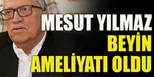 Mesut Yılmaz beyin ameliyatı oldu
