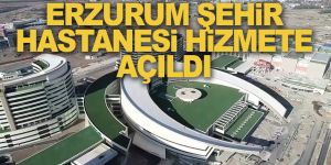 Erzurum Şehir Hastanesi hizmete açıldı
