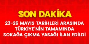 23-26 Mayıs tarihleri arasında 81 ilimizde sokağa çıkma yasağı ilan edildi