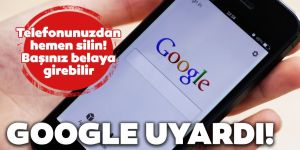 Google uyardı: Telefonunuzda varsa hemen silin