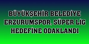 Erzurumspor, Süper Lig hedefine odaklandı