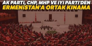 AK Parti, CHP, MHP ve İYİ Parti'den Ermenistan'a ortak kınama
