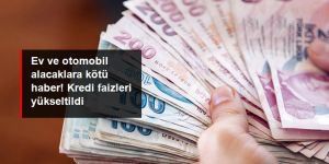 Konut ve taşıt kredisi faizleri yükseltildi