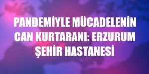 Pandemiyle mücadelenin can kurtaranı: Erzurum Şehir Hastanesi