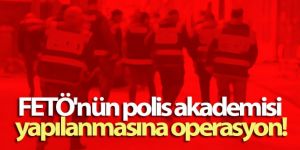 FETÖ'nün polis akademisi yapılanmasına operasyon