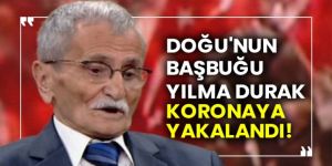 Doğu'nun Başbuğu Yılma Durak koronaya yakalandı!