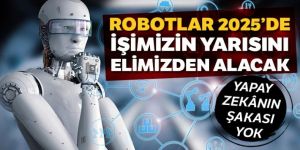 Robotlar 2025'te işimizin yarısını elimizden alacak