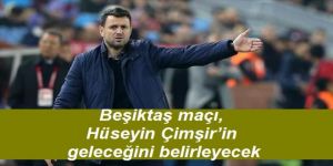 Beşiktaş maçı, Hüseyin Çimşir’in geleceğini belirleyecek