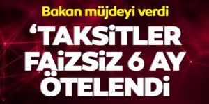 Bakan müjdeyi verdi! 'Taksitler faizsiz 6 ay ötelendi'