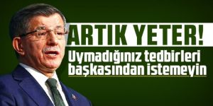 Davutoğlu: Artık yeter! Uymadığınız tedbirleri başkasından istemeyin