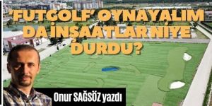 'Futgolf' oynayalım da inşaatlar niye durdu?