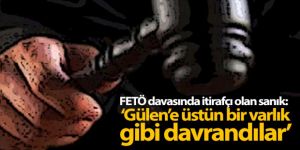 FETÖ davasında itirafçı olan sanık: 'Gülen'e üstün bir varlık gibi davrandılar'