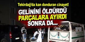 Öldürdüğü gelininin cesedini parçalara ayırdı