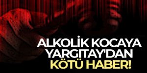 Alkolik kocaya Yargıtay'dan kötü haber